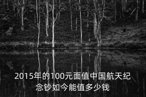 2015年的100元面值中國航天紀念鈔如今能值多少錢