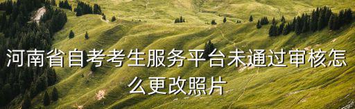 河南省自考考生服務平臺未通過審核怎么更改照片