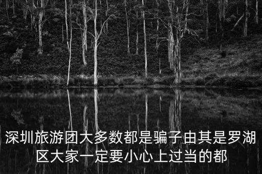 深圳旅游團大多數都是騙子由其是羅湖區大家一定要小心上過當的都
