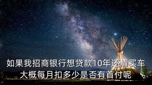 如果我招商銀行想貸款10年還清買車大概每月扣多少是否有首付呢