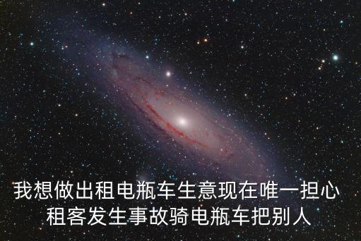 我想做出租電瓶車生意現(xiàn)在唯一擔心 租客發(fā)生事故騎電瓶車把別人
