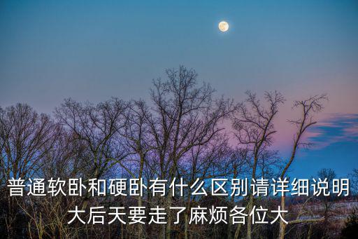 普通軟臥和硬臥有什么區別請詳細說明大后天要走了麻煩各位大