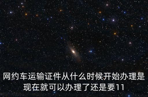 網約車運輸證件從什么時候開始辦理是現在就可以辦理了還是要11