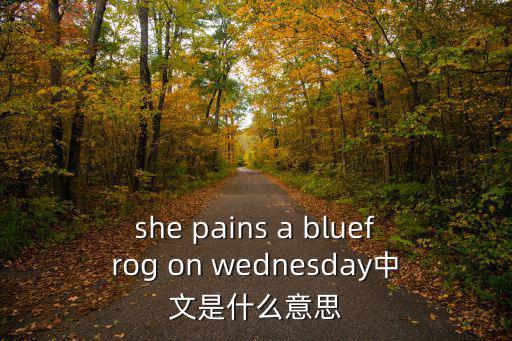 she pains a bluefrog on wednesday中文是什么意思