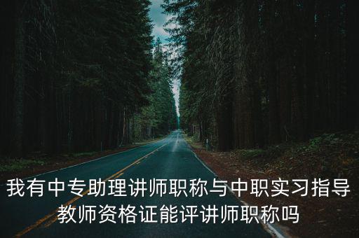 我有中專助理講師職稱與中職實習指導教師資格證能評講師職稱嗎