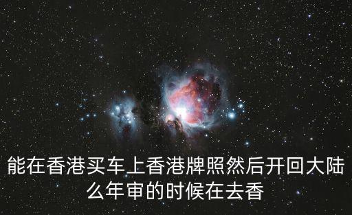能在香港買車上香港牌照然后開回大陸么年審的時候在去香