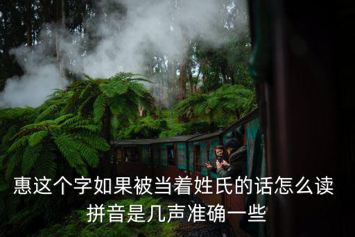 惠這個字如果被當著姓氏的話怎么讀 拼音是幾聲準確一些
