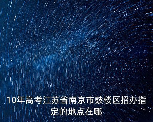 10年高考江蘇省南京市鼓樓區招辦指定的地點在哪