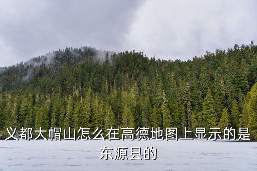 義都大帽山怎么在高德地圖上顯示的是東源縣的