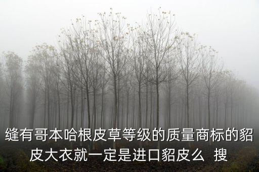 哥本哈根皮草，縫有哥本哈根皮草等級的質量商標的貂皮大衣就一定是進口貂皮么  搜