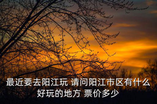 最近要去陽江玩 請問陽江市區有什么好玩的地方 票價多少
