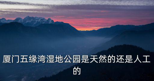 廈門五緣灣濕地公園是天然的還是人工的