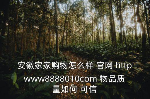 安徽家家購(gòu)物怎么樣 官網(wǎng) httpwww8888010com 物品質(zhì)量如何 可信