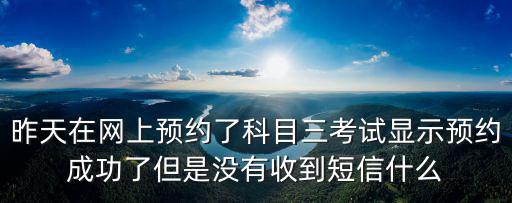昨天在網(wǎng)上預(yù)約了科目三考試顯示預(yù)約成功了但是沒(méi)有收到短信什么