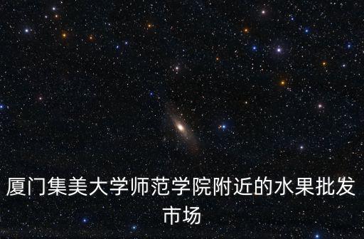 廈門集美大學師范學院附近的水果批發市場