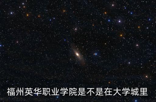 福州英華職業學院，福州英華職業學院是不是在大學城里