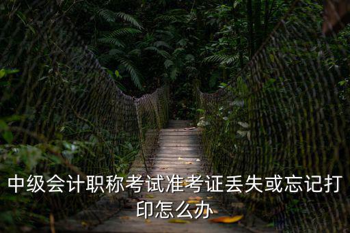 中級(jí)準(zhǔn)考證打印，中級(jí)會(huì)計(jì)職稱考試準(zhǔn)考證丟失或忘記打印怎么辦