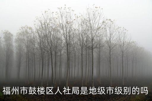 福州市鼓樓區人社局是地級市級別的嗎