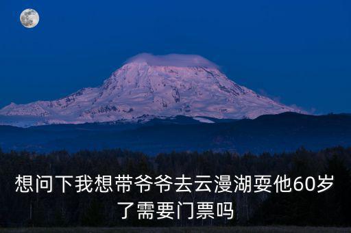 湖漫雅筑，想問下我想帶爺爺去云漫湖耍他60歲了需要門票嗎