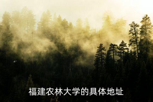福建農(nóng)林大學(xué)地址，福建農(nóng)林大學(xué)的具體地址