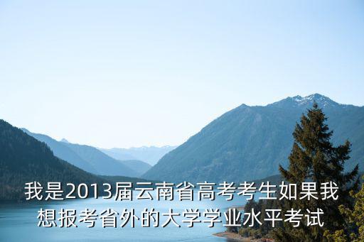 我是2013屆云南省高考考生如果我想報考省外的大學學業水平考試