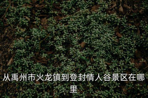 從禹州市火龍鎮(zhèn)到登封情人谷景區(qū)在哪里