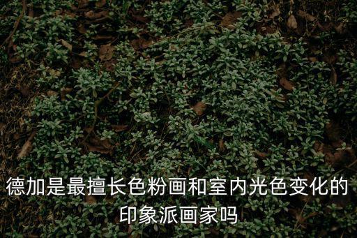 德加是最擅長色粉畫和室內光色變化的印象派畫家嗎