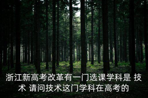 浙江新高考改革有一門選課學(xué)科是 技術(shù) 請問技術(shù)這門學(xué)科在高考的