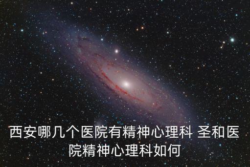 西安哪幾個醫院有精神心理科 圣和醫院精神心理科如何
