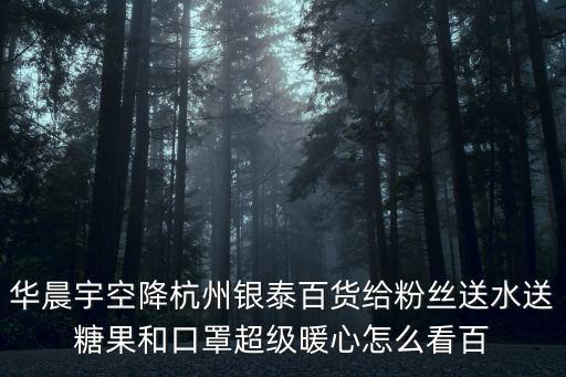 華晨宇空降杭州銀泰百貨給粉絲送水送糖果和口罩超級暖心怎么看百