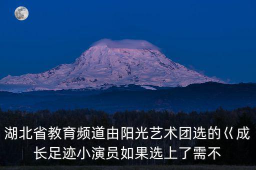 湖北省教育頻道由陽光藝術團選的巜成長足跡小演員如果選上了需不