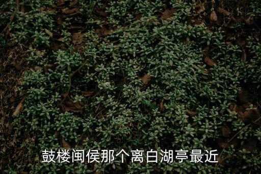 鼓樓閩侯那個離白湖亭最近