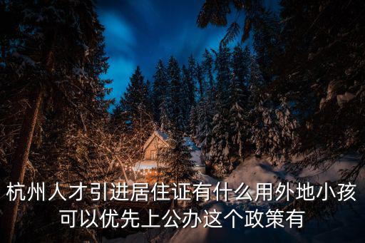 杭州人才引進(jìn)居住證有什么用外地小孩可以優(yōu)先上公辦這個(gè)政策有