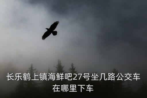 長樂鶴上鎮海鮮吧27號坐幾路公交車在哪里下車