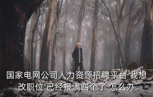 國家電網(wǎng)公司人力資源招聘平臺，國家電網(wǎng)公司人力資源招聘平臺 我想改職位 已經(jīng)報滿四個了 怎么辦