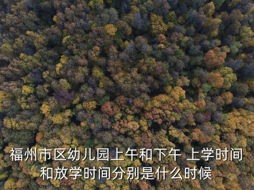 福州市區幼兒園上午和下午 上學時間和放學時間分別是什么時候