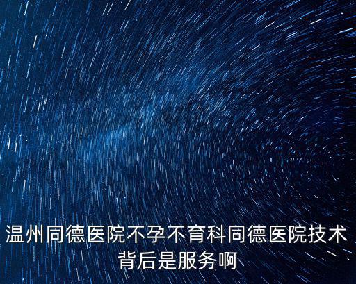 溫州同德醫院不孕不育科同德醫院技術背后是服務啊