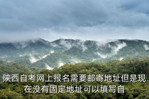 陜西自考網上報名需要郵寄地址但是現在沒有固定地址可以填寫自
