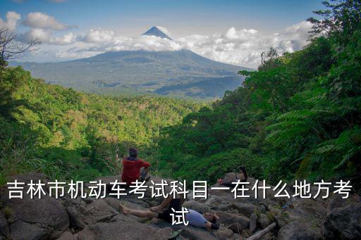 科目一考試地點(diǎn)，吉林市機(jī)動(dòng)車考試科目一在什么地方考試