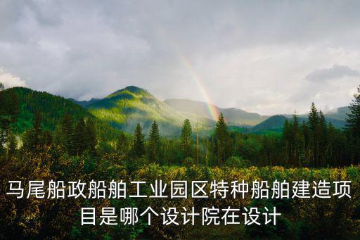 馬尾船政，馬尾船政船舶工業園區特種船舶建造項目是哪個設計院在設計