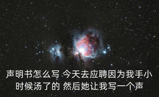 聲明書(shū)怎么寫(xiě) 今天去應(yīng)聘因?yàn)槲沂中r(shí)候湯了的 然后她讓我寫(xiě)一個(gè)聲