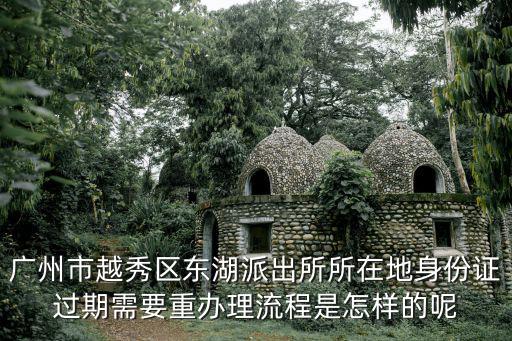 廣州市越秀區東湖派出所所在地身份證過期需要重辦理流程是怎樣的呢