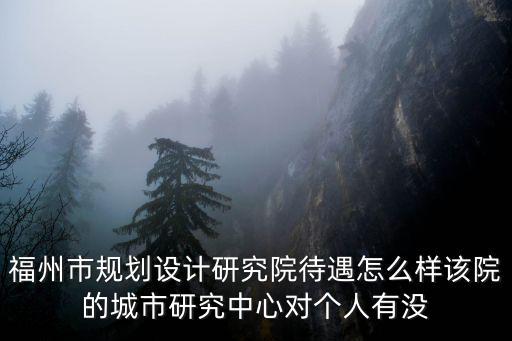 福州市規劃設計研究院待遇怎么樣該院的城市研究中心對個人有沒