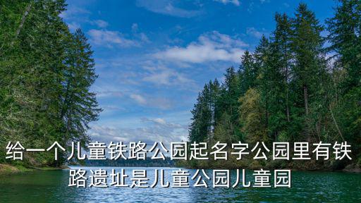 兒童園，給一個兒童鐵路公園起名字公園里有鐵路遺址是兒童公園兒童園