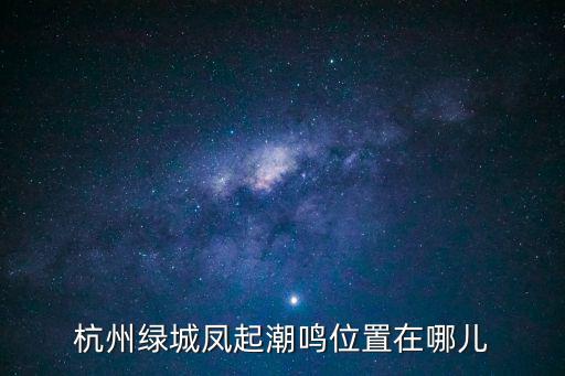 杭州綠城鳳起潮鳴位置在哪兒