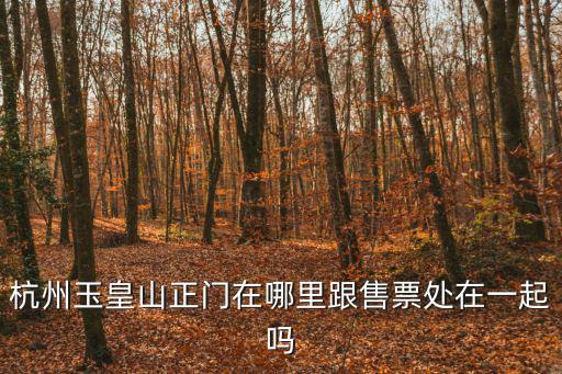杭州玉皇山正門在哪里跟售票處在一起嗎