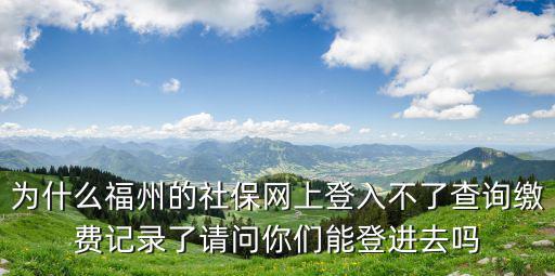 為什么福州的社保網上登入不了查詢繳費記錄了請問你們能登進去嗎