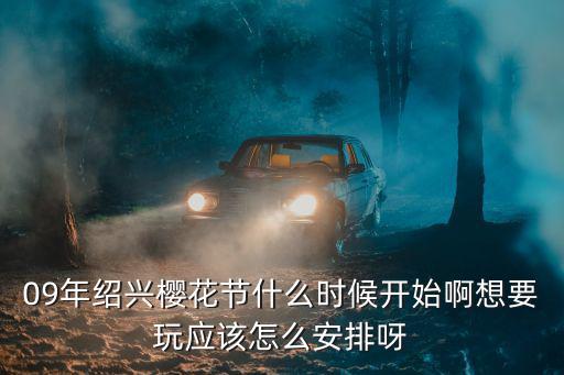 09年紹興櫻花節什么時候開始啊想要玩應該怎么安排呀