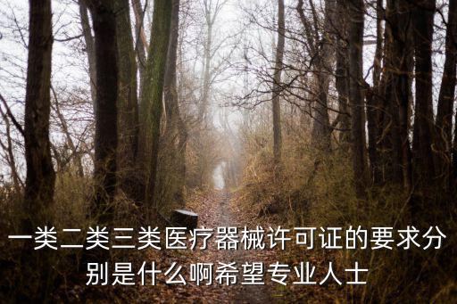 一類二類三類，一類二類三類醫(yī)療器械許可證的要求分別是什么啊希望專業(yè)人士
