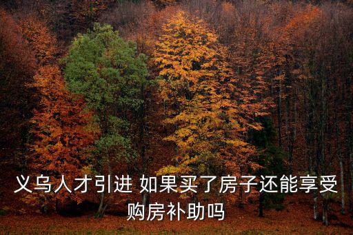 義烏人才引進(jìn) 如果買了房子還能享受購房補(bǔ)助嗎